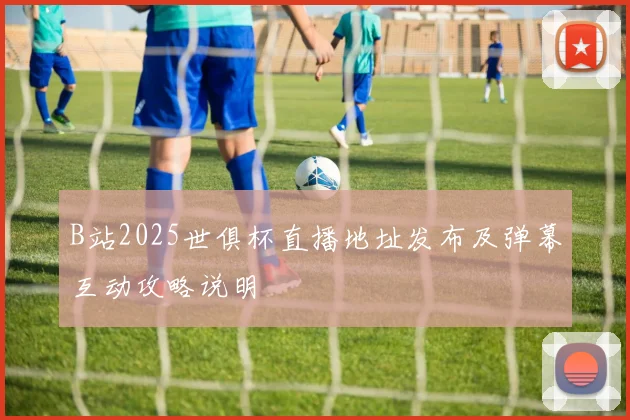 B站2025世俱杯直播地址发布及弹幕互动攻略说明