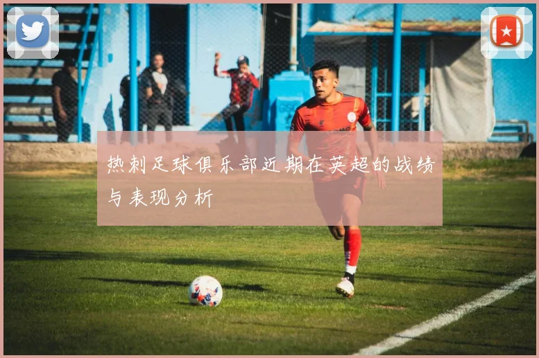 热刺足球俱乐部近期在英超的战绩与表现分析