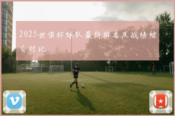 2025世俱杯球队最新排名及战绩综合对比