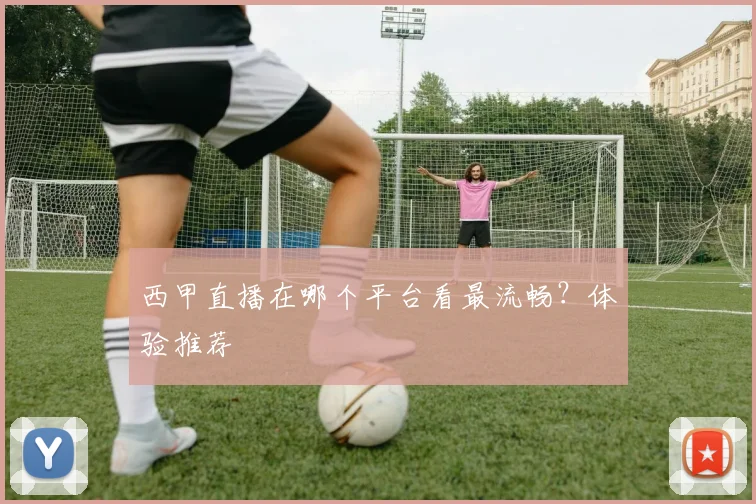 西甲直播在哪个平台看最流畅？体验推荐