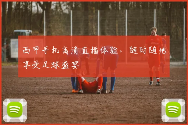 西甲手机高清直播体验，随时随地享受足球盛宴