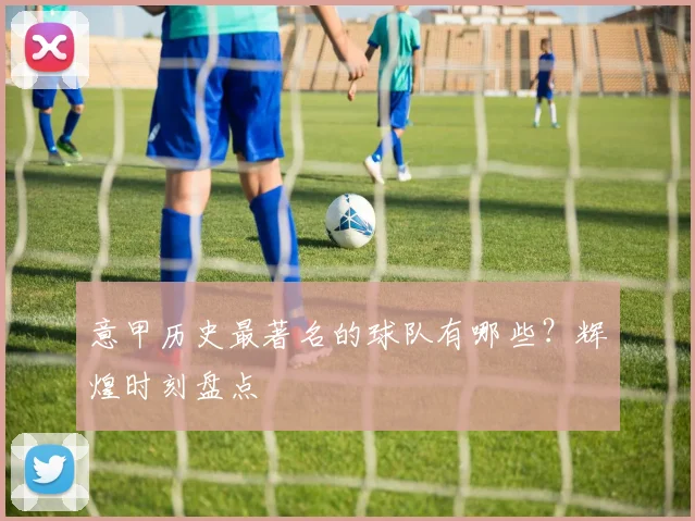 意甲历史最著名的球队有哪些？辉煌时刻盘点