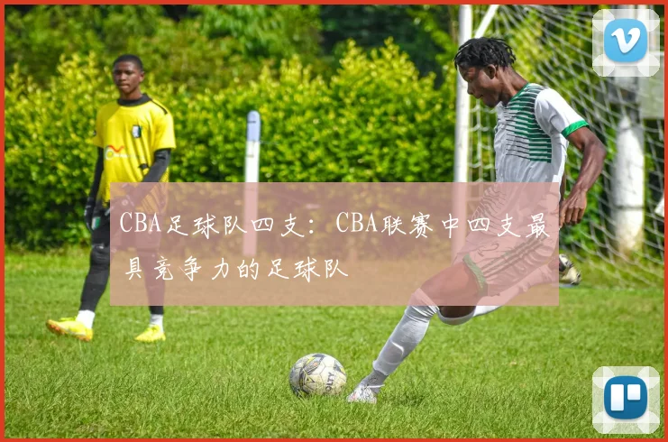 CBA足球队四支：CBA联赛中四支最具竞争力的足球队