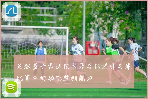 足球量子雷达技术是否能提升足球比赛中的动态监测能力