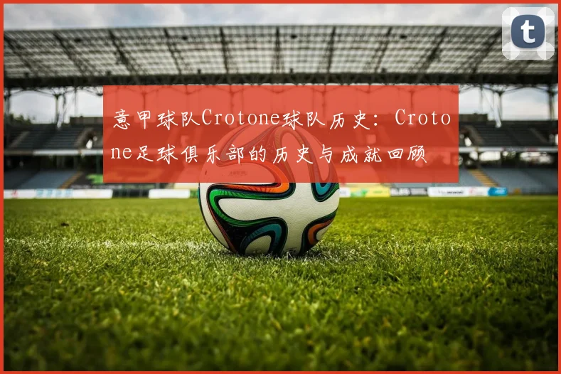 意甲球队Crotone球队历史：Crotone足球俱乐部的历史与成就回顾