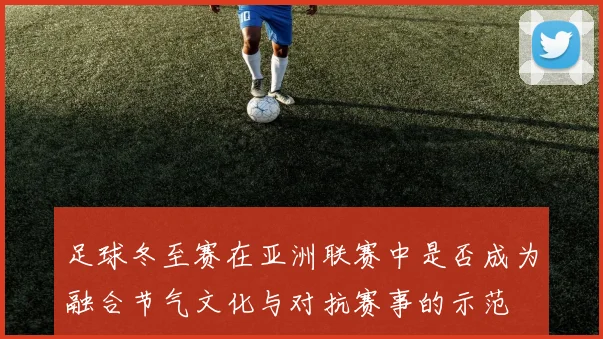 足球冬至赛在亚洲联赛中是否成为融合节气文化与对抗赛事的示范