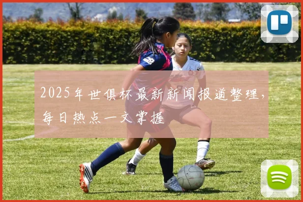 2025年世俱杯最新新闻报道整理，每日热点一文掌握